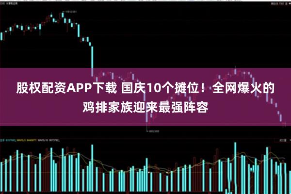 股权配资APP下载 国庆10个摊位！全网爆火的鸡排家族迎来最强阵容