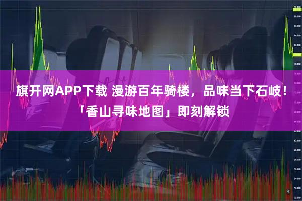 旗开网APP下载 漫游百年骑楼，品味当下石岐！「香山寻味地图」即刻解锁