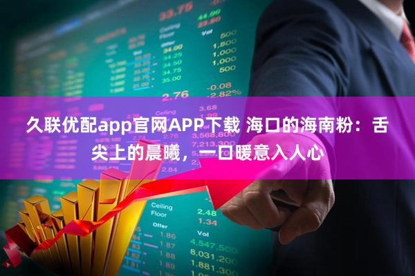 久联优配app官网APP下载 海口的海南粉：舌尖上的晨曦，一口暖意入人心