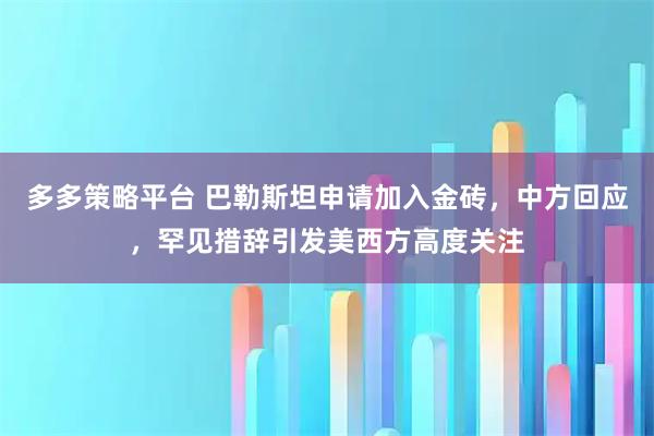 多多策略平台 巴勒斯坦申请加入金砖，中方回应，罕见措辞引发美西方高度关注