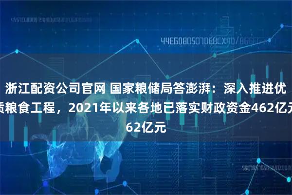 浙江配资公司官网 国家粮储局答澎湃：深入推进优质粮食工程，2021年以来各地已落实财政资金462亿元
