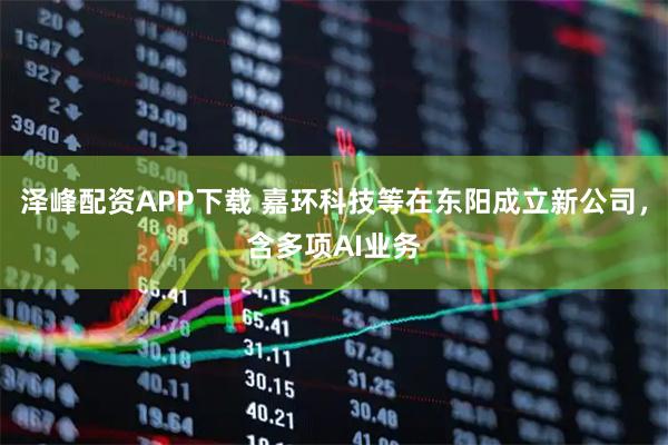 泽峰配资APP下载 嘉环科技等在东阳成立新公司，含多项AI业务