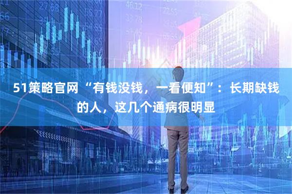 51策略官网 “有钱没钱，一看便知”：长期缺钱的人，这几个通病很明显
