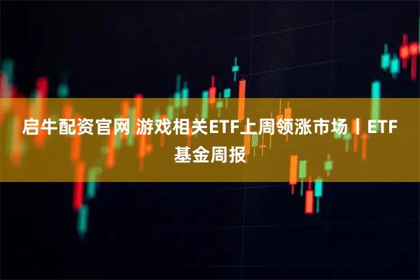 启牛配资官网 游戏相关ETF上周领涨市场丨ETF基金周报