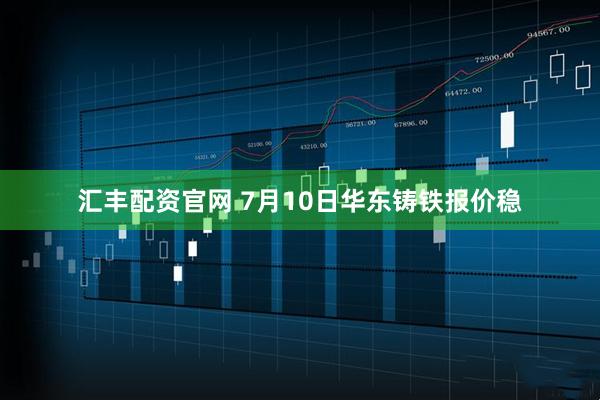 汇丰配资官网 7月10日华东铸铁报价稳