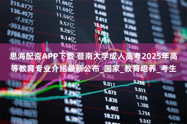 思海配资APP下载 暨南大学成人高考2025年高等教育专业介绍最新公布_国家_教育培养_考生