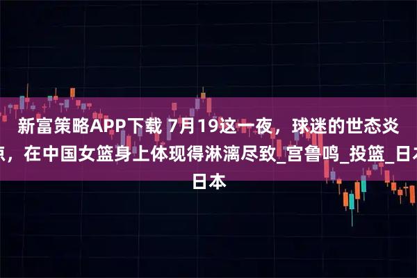 新富策略APP下载 7月19这一夜，球迷的世态炎凉，在中国女篮身上体现得淋漓尽致_宫鲁鸣_投篮_日本