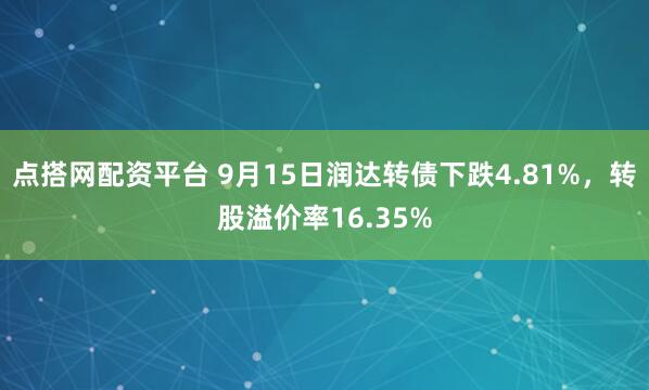 点搭网配资平台 9月15日润达转债下跌4.81%，转股溢价率16.35%