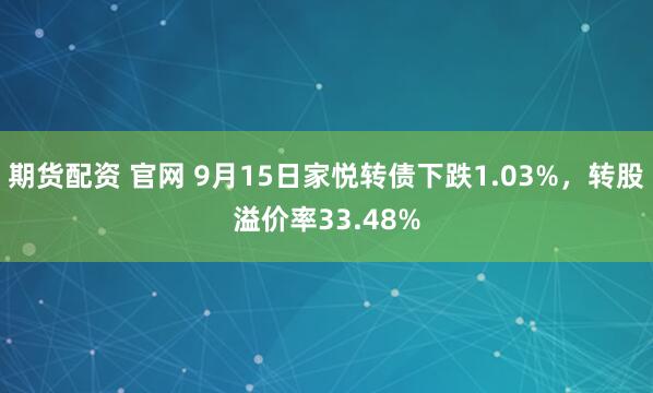 期货配资 官网 9月15日家悦转债下跌1.03%，转股溢价率33.48%