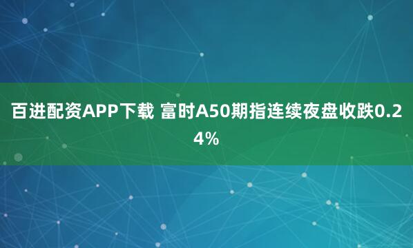 百进配资APP下载 富时A50期指连续夜盘收跌0.24%