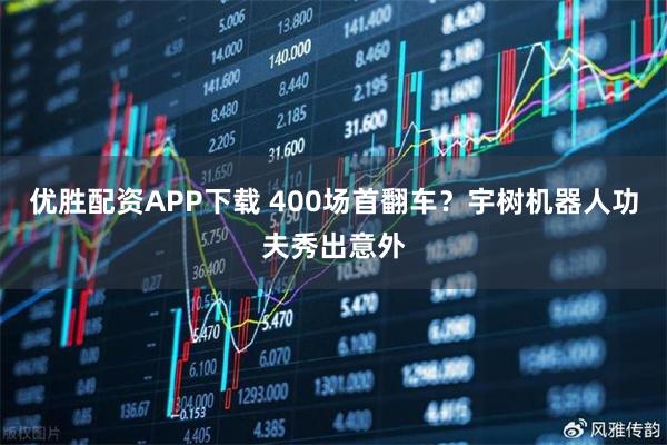 优胜配资APP下载 400场首翻车？宇树机器人功夫秀出意外