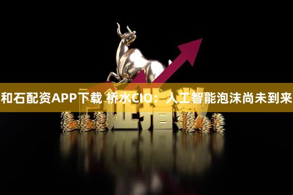 和石配资APP下载 桥水CIO：人工智能泡沫尚未到来