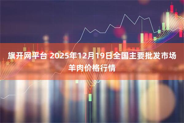旗开网平台 2025年12月19日全国主要批发市场羊肉价格行情
