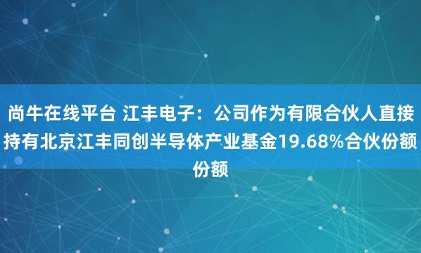 尚牛在线平台 江丰电子：公司作为有限合伙人直接持有北京江丰同创半导体产业基金19.68%合伙份额