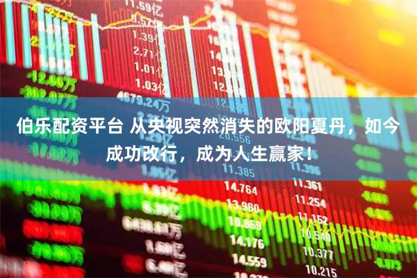 伯乐配资平台 从央视突然消失的欧阳夏丹，如今成功改行，成为人生赢家！