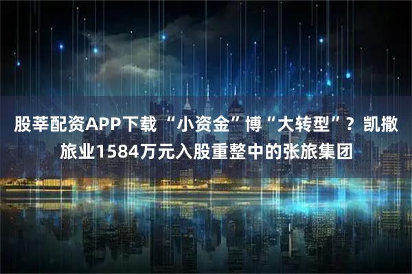 股莘配资APP下载 “小资金”博“大转型”？凯撒旅业1584万元入股重整中的张旅集团