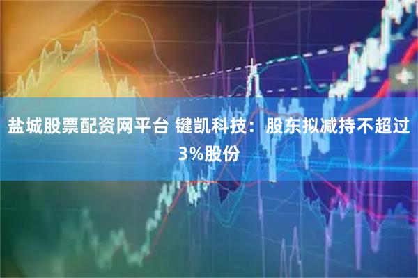 盐城股票配资网平台 键凯科技：股东拟减持不超过3%股份