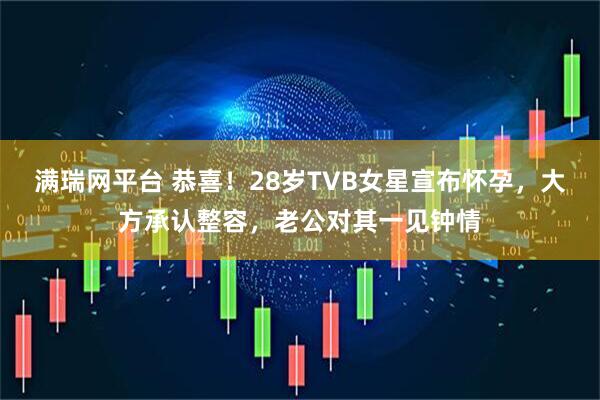 满瑞网平台 恭喜！28岁TVB女星宣布怀孕，大方承认整容，老公对其一见钟情