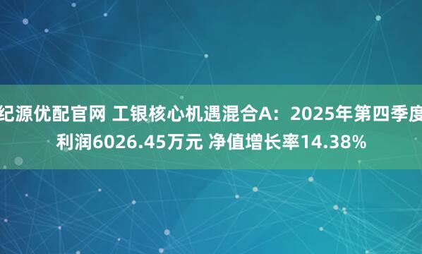 纪源优配官网 工银核心机遇混合A：2025年第四季度利润6026.45万元 净值增长率14.38%