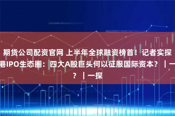 期货公司配资官网 上半年全球融资榜首！记者实探香港IPO生态圈：四大A股巨头何以征服国际资本？｜一探