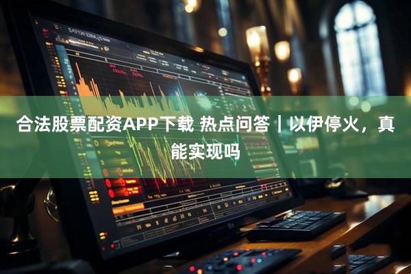 合法股票配资APP下载 热点问答｜以伊停火，真能实现吗