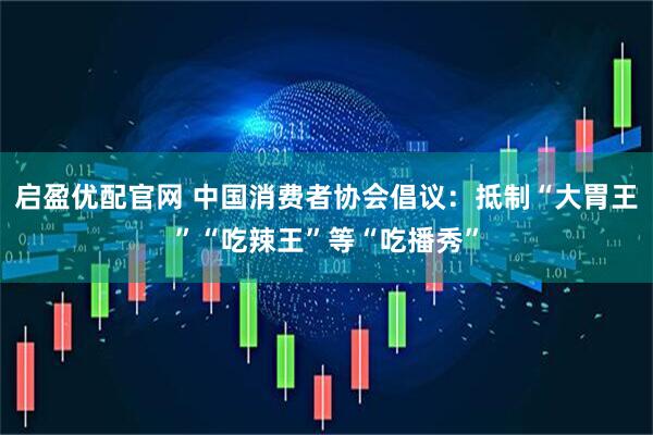 启盈优配官网 中国消费者协会倡议：抵制“大胃王”“吃辣王”等“吃播秀”