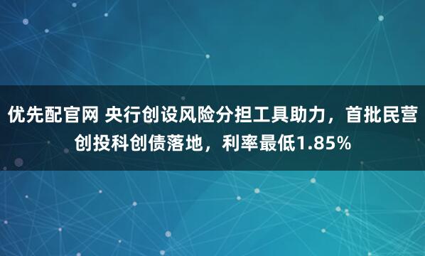 优先配官网 央行创设风险分担工具助力，首批民营创投科创债落地，利率最低1.85%