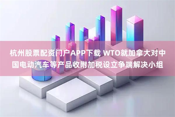 杭州股票配资门户APP下载 WTO就加拿大对中国电动汽车等产品收附加税设立争端解决小组