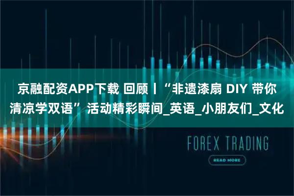 京融配资APP下载 回顾丨“非遗漆扇 DIY 带你清凉学双语” 活动精彩瞬间_英语_小朋友们_文化