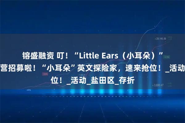 镕盛融资 叮！“Little Ears（小耳朵）”英文绘本探索营招募啦！“小耳朵”英文探险家，速来抢位！_活动_盐田区_存折