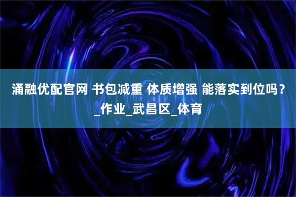 涌融优配官网 书包减重 体质增强 能落实到位吗？_作业_武昌区_体育