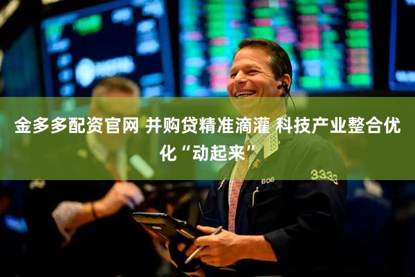 金多多配资官网 并购贷精准滴灌 科技产业整合优化“动起来”