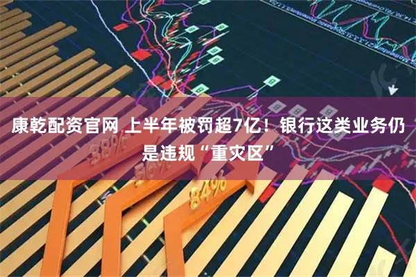 康乾配资官网 上半年被罚超7亿！银行这类业务仍是违规“重灾区”