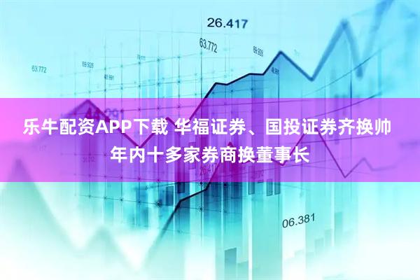 乐牛配资APP下载 华福证券、国投证券齐换帅 年内十多家券商换董事长