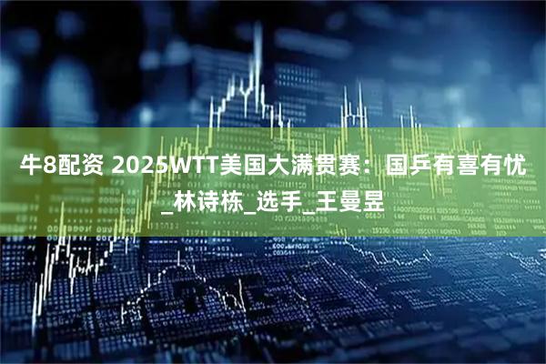 牛8配资 2025WTT美国大满贯赛：国乒有喜有忧_林诗栋_选手_王曼昱