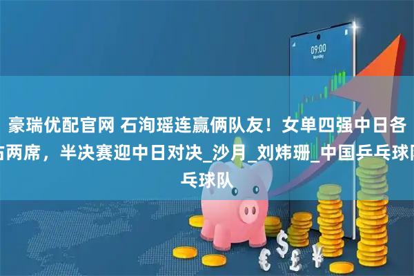 豪瑞优配官网 石洵瑶连赢俩队友！女单四强中日各占两席，半决赛迎中日对决_沙月_刘炜珊_中国乒乓球队