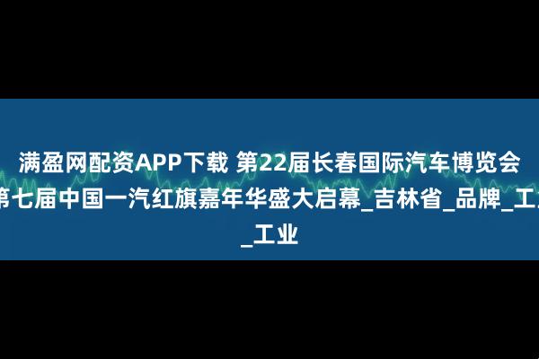 满盈网配资APP下载 第22届长春国际汽车博览会 第七届中国一汽红旗嘉年华盛大启幕_吉林省_品牌_工业