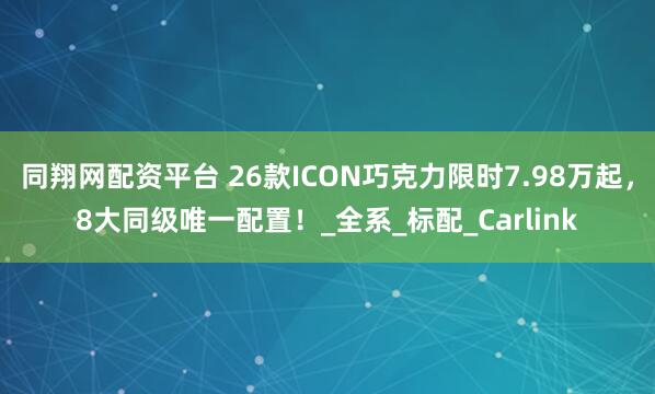 同翔网配资平台 26款ICON巧克力限时7.98万起，8大同级唯一配置！_全系_标配_Carlink