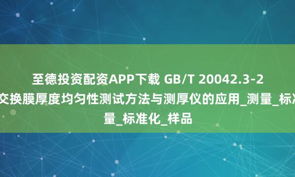 至德投资配资APP下载 GB/T 20042.3-2022质子交换膜厚度均匀性测试方法与测厚仪的应用_测量_标准化_样品