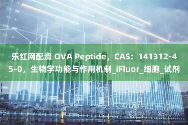 乐红网配资 OVA Peptide，CAS：141312-45-0，生物学功能与作用机制_iFluor_细胞_试剂