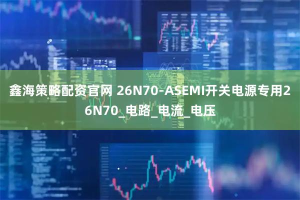 鑫海策略配资官网 26N70-ASEMI开关电源专用26N70_电路_电流_电压