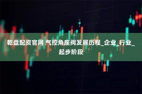 乾盘配资官网 气控角座阀发展历程_企业_行业_起步阶段