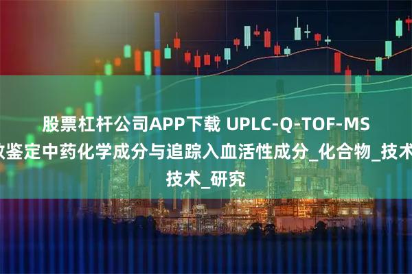 股票杠杆公司APP下载 UPLC-Q-TOF-MS：高效鉴定中药化学成分与追踪入血活性成分_化合物_技术_研究