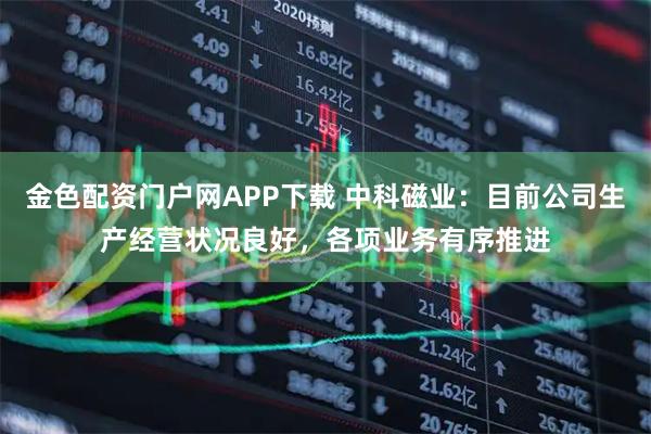 金色配资门户网APP下载 中科磁业：目前公司生产经营状况良好，各项业务有序推进
