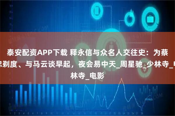 泰安配资APP下载 释永信与众名人交往史：为蔡志忠剃度、与马云谈早起，夜会易中天_周星驰_少林寺_电影