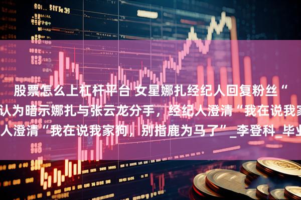 股票怎么上杠杆平台 女星娜扎经纪人回复粉丝“我们专心搞事业”，被认为暗示娜扎与张云龙分手，经纪人澄清“我在说我家狗，别指鹿为马了”_李登科_毕业_新疆
