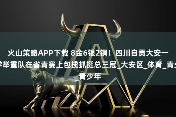 火山策略APP下载 8金6银2铜！四川自贡大安一中学举重队在省青赛上包揽抓挺总三冠_大安区_体育_青少年