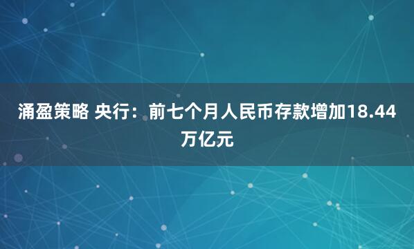 涌盈策略 央行：前七个月人民币存款增加18.44万亿元