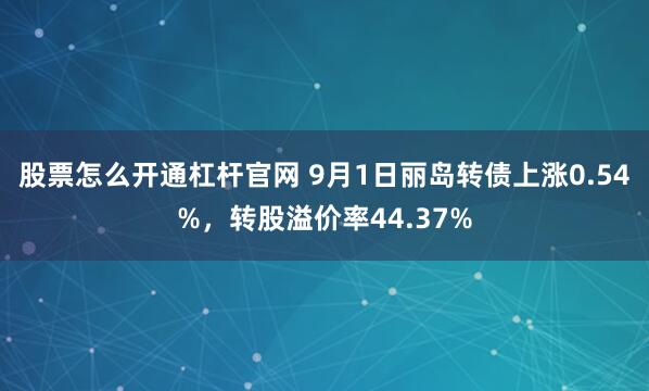 股票怎么开通杠杆官网 9月1日丽岛转债上涨0.54%，转股溢价率44.37%