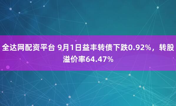 全达网配资平台 9月1日益丰转债下跌0.92%，转股溢价率64.47%